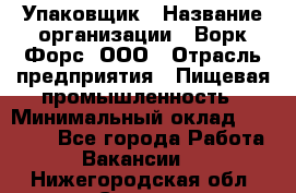 Упаковщик › Название организации ­ Ворк Форс, ООО › Отрасль предприятия ­ Пищевая промышленность › Минимальный оклад ­ 24 000 - Все города Работа » Вакансии   . Нижегородская обл.,Саров г.